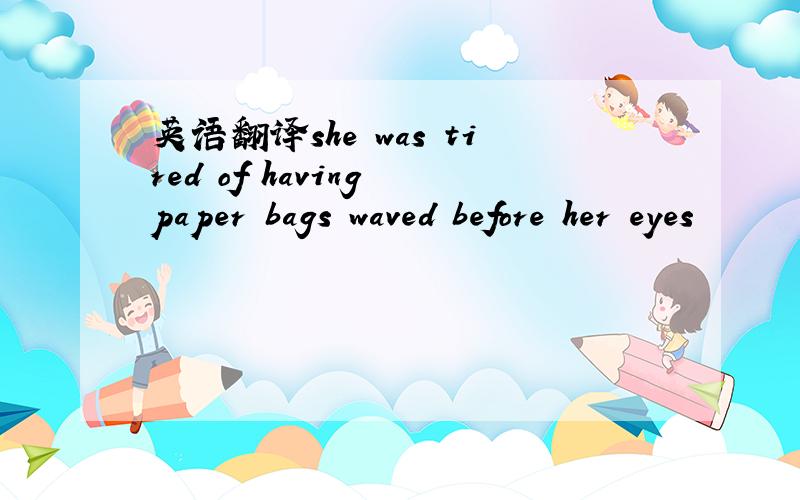 英语翻译she was tired of having paper bags waved before her eyes