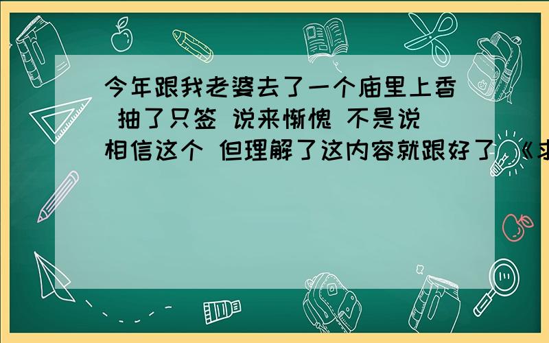 今年跟我老婆去了一个庙里上香 抽了只签 说来惭愧 不是说相信这个 但理解了这内容就跟好了 《求谋未许称君心 纵得横财也受