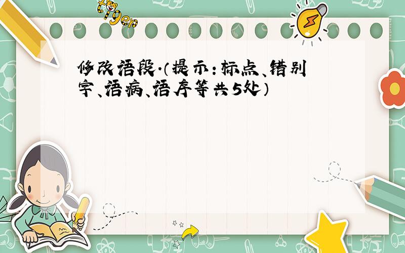 修改语段.（提示：标点、错别字、语病、语序等共5处）