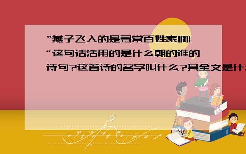 “燕子飞入的是寻常百姓家啊!”这句话活用的是什么朝的谁的诗句?这首诗的名字叫什么?其全文是什么?