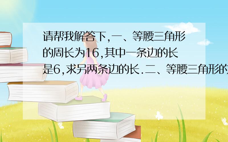 请帮我解答下,一、等腰三角形的周长为16,其中一条边的长是6,求另两条边的长.二、等腰三角形的底角比顶角大15度,求各内