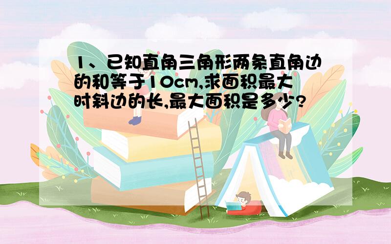 1、已知直角三角形两条直角边的和等于10cm,求面积最大时斜边的长,最大面积是多少?