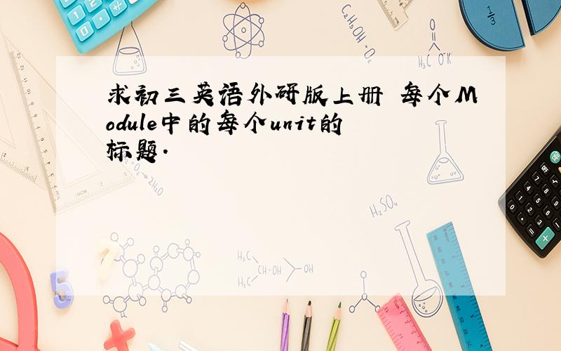 求初三英语外研版上册 每个Module中的每个unit的标题.