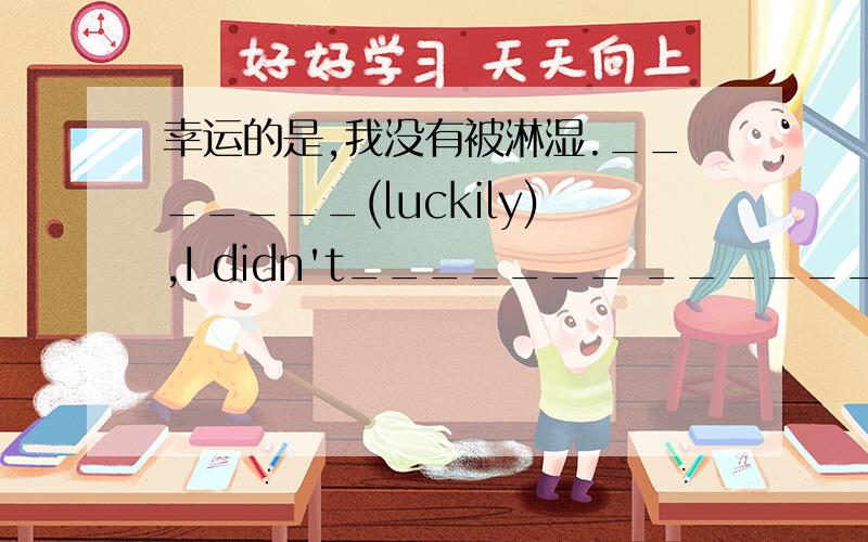 幸运的是,我没有被淋湿._______(luckily),I didn't_______ ________.