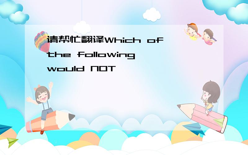 请帮忙翻译Which of the following would NOT