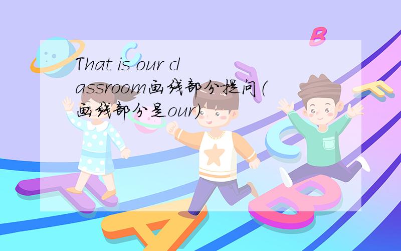 That is our classroom画线部分提问（画线部分是our)