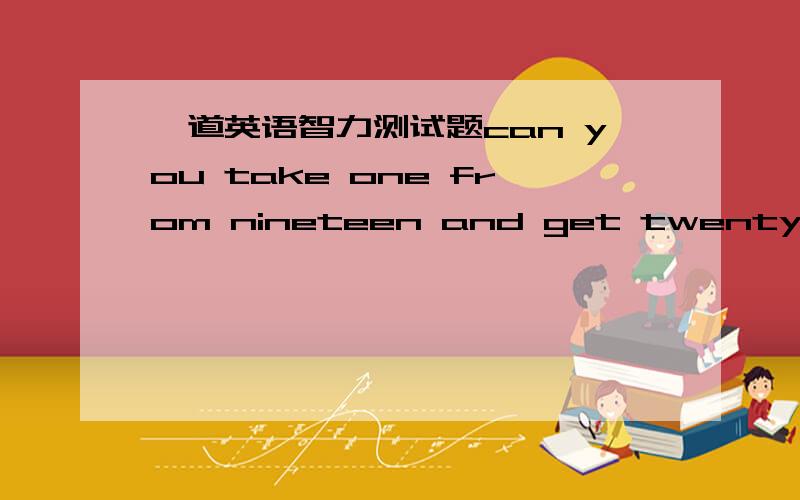 一道英语智力测试题can you take one from nineteen and get twenty