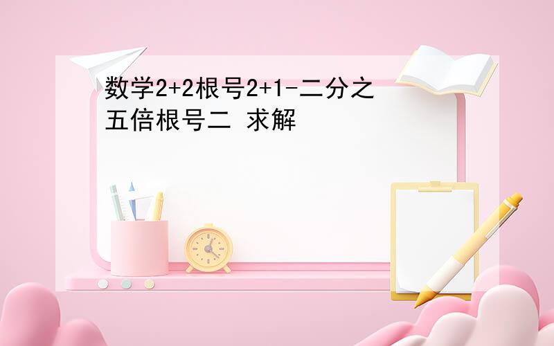 数学2+2根号2+1-二分之五倍根号二 求解