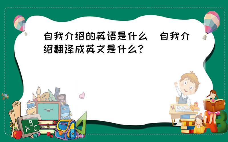 自我介绍的英语是什么（自我介绍翻译成英文是什么?)