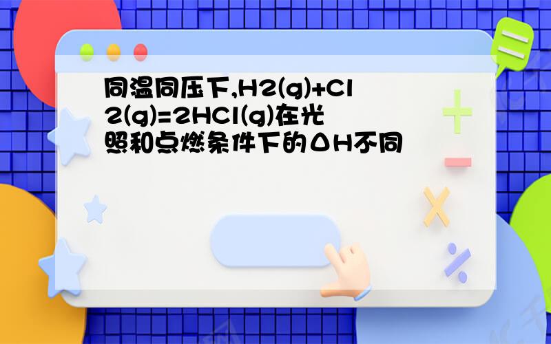 同温同压下,H2(g)+Cl2(g)=2HCl(g)在光照和点燃条件下的ΔH不同