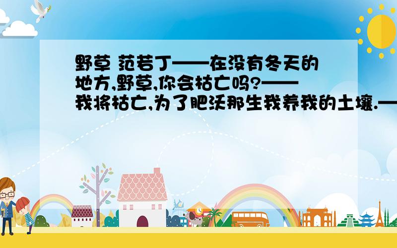 野草 范若丁——在没有冬天的地方,野草,你会枯亡吗?——我将枯亡,为了肥沃那生我养我的土壤.——在被火烧过的地方,野草,