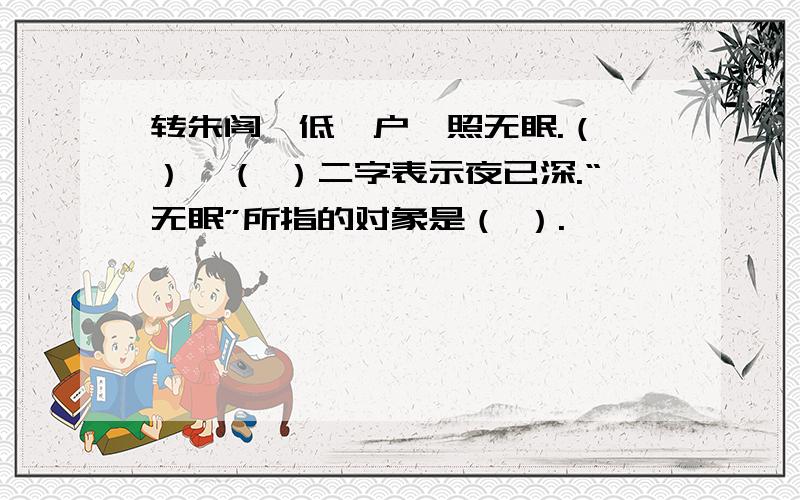 转朱阁,低绮户,照无眠.（ ）、（ ）二字表示夜已深.“无眠”所指的对象是（ ）.