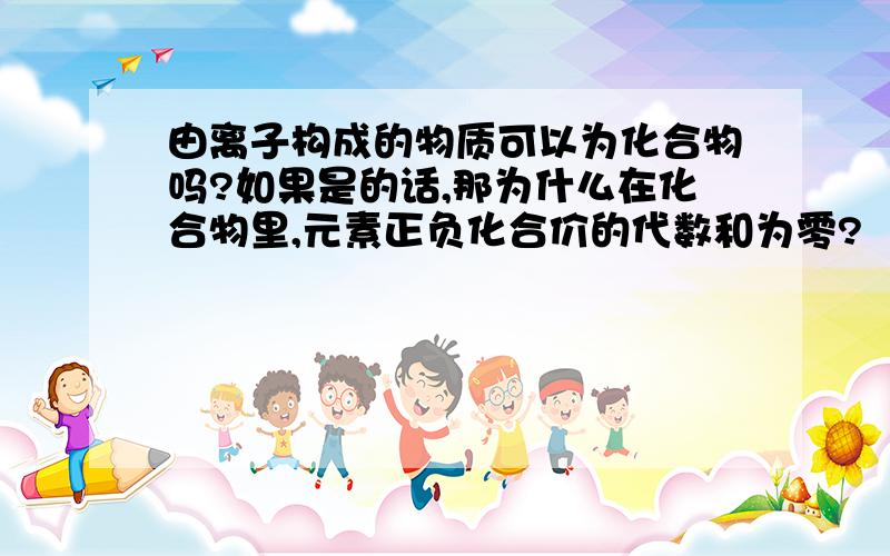 由离子构成的物质可以为化合物吗?如果是的话,那为什么在化合物里,元素正负化合价的代数和为零?