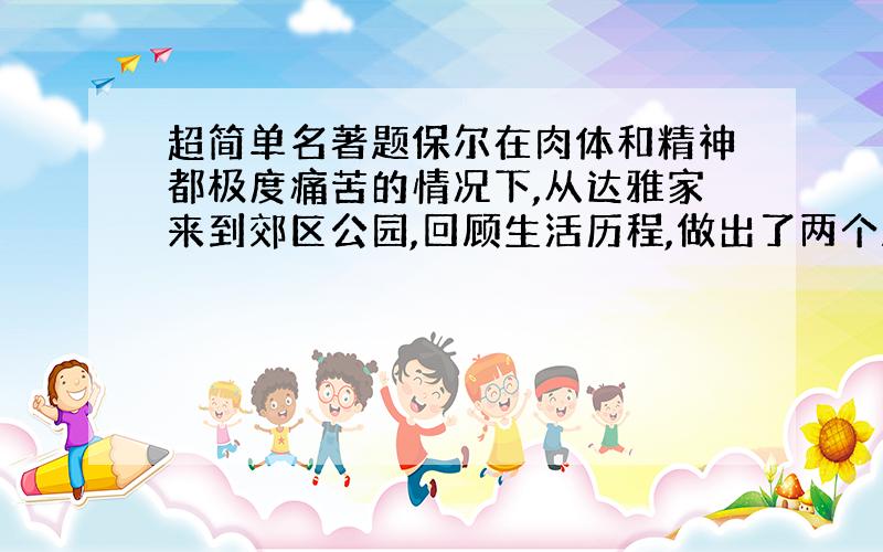 超简单名著题保尔在肉体和精神都极度痛苦的情况下,从达雅家来到郊区公园,回顾生活历程,做出了两个决定,请简要概括这两个内容