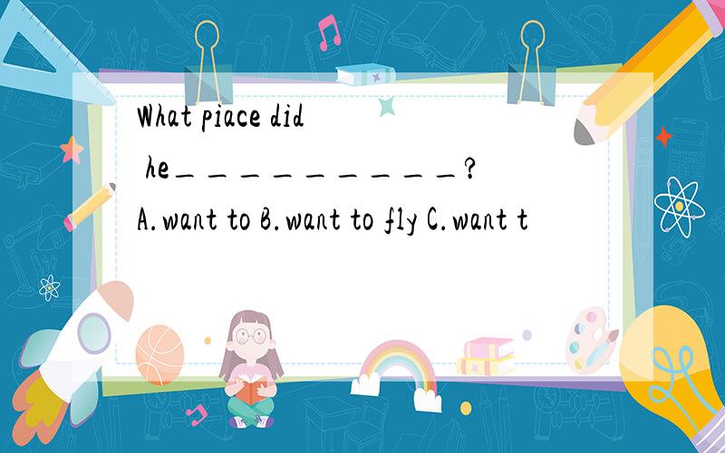 What piace did he_________? A.want to B.want to fly C.want t