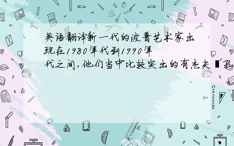 英语翻译新一代的波普艺术家出现在1980年代到1990年代之间,他们当中比较突出的有杰夫•孔斯（Jeff K