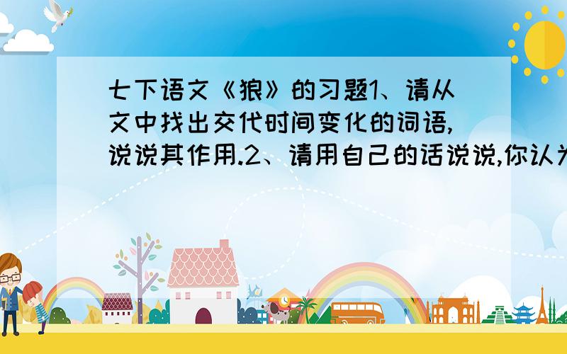 七下语文《狼》的习题1、请从文中找出交代时间变化的词语,说说其作用.2、请用自己的话说说,你认为屠户的机智表现在什么地方