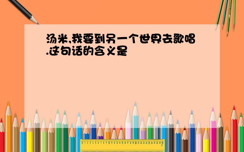 汤米,我要到另一个世界去歌唱.这句话的含义是