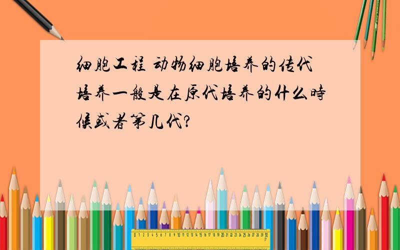 细胞工程 动物细胞培养的传代培养一般是在原代培养的什么时候或者第几代?