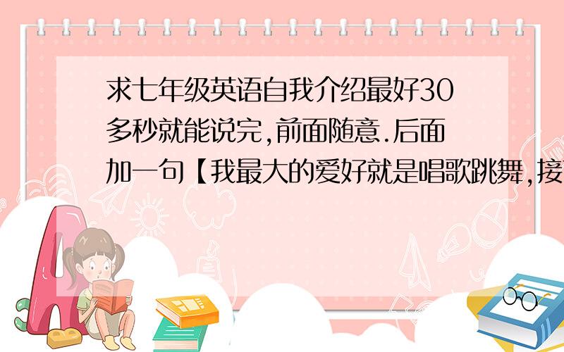 求七年级英语自我介绍最好30多秒就能说完,前面随意.后面加一句【我最大的爱好就是唱歌跳舞,接下来,我为大家唱一段Mich