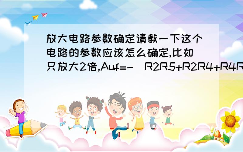 放大电路参数确定请教一下这个电路的参数应该怎么确定,比如只放大2倍,Auf=-(R2R5+R2R4+R4R5)/(R1R