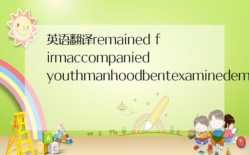 英语翻译remained firmaccompaniedyouthmanhoodbentexaminedemptiedb