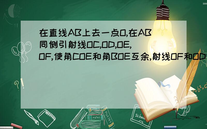 在直线AB上去一点O,在AB同侧引射线OC,OD,OE,OF,使角COE和角BOE互余,射线OF和OD分别平分角COE和