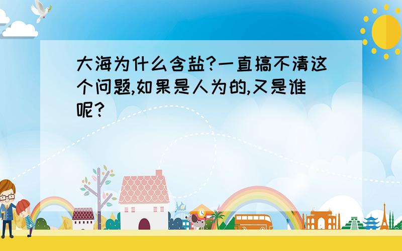 大海为什么含盐?一直搞不清这个问题,如果是人为的,又是谁呢?