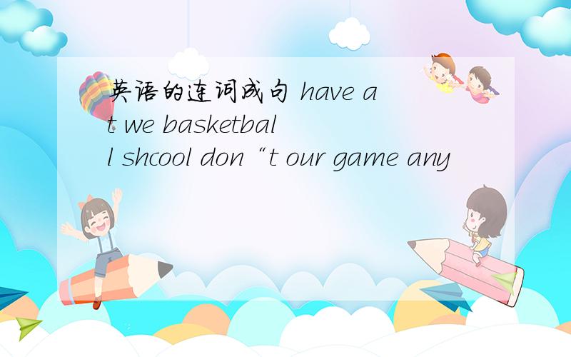 英语的连词成句 have at we basketball shcool don“t our game any