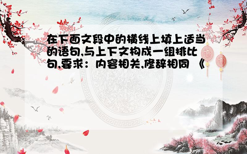 在下面文段中的横线上填上适当的语句,与上下文构成一组排比句,要求：内容相关,修辞相同 《