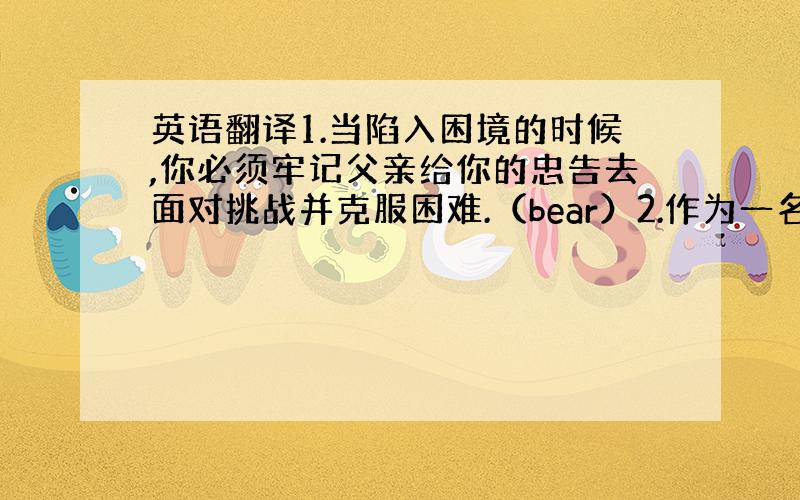 英语翻译1.当陷入困境的时候,你必须牢记父亲给你的忠告去面对挑战并克服困难.（bear）2.作为一名声名鹊起的明星,人们