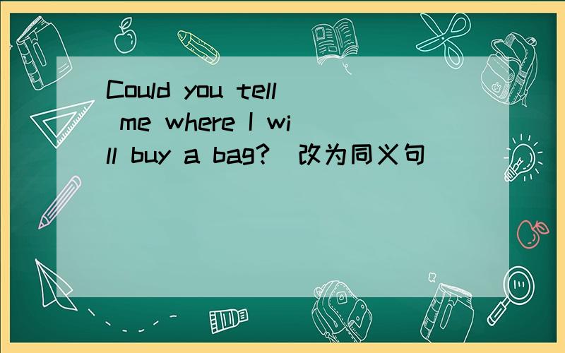 Could you tell me where I will buy a bag?(改为同义句）