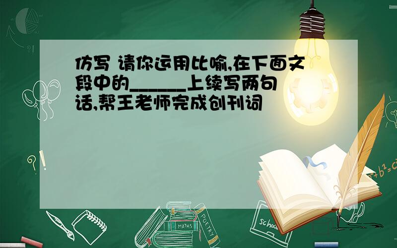 仿写 请你运用比喻,在下面文段中的______上续写两句话,帮王老师完成创刊词