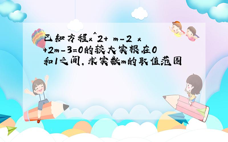 已知方程x^2+﹙m-2﹚x+2m-3=0的较大实根在0和1之间,求实数m的取值范围