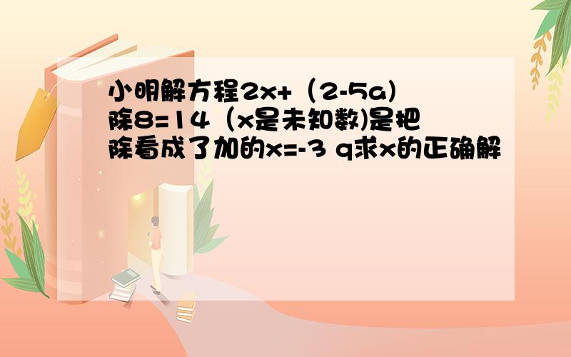 小明解方程2x+（2-5a)除8=14（x是未知数)是把除看成了加的x=-3 q求x的正确解