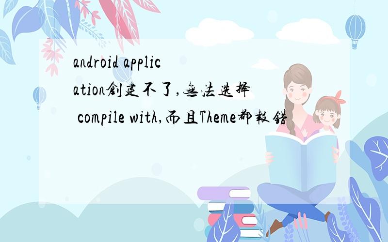 android application创建不了,无法选择 compile with,而且Theme都报错