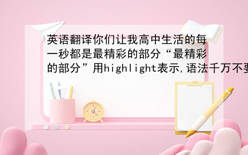 英语翻译你们让我高中生活的每一秒都是最精彩的部分“最精彩的部分”用highlight表示,语法千万不要错