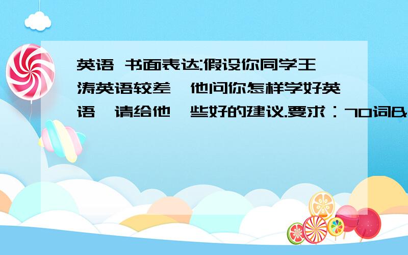 英语 书面表达:假设你同学王涛英语较差,他问你怎样学好英语,请给他一些好的建议.要求：70词   语