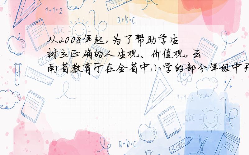 从2008年起,为了帮助学生树立正确的人生观、价值观,云南省教育厅在全省中小学的部分年级中开展了以珍爱生命、学会生存、学