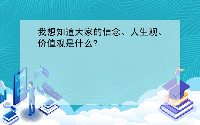 我想知道大家的信念、人生观、价值观是什么?