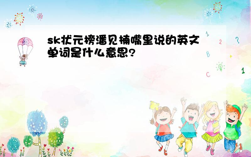 sk状元榜潘见楠嘴里说的英文单词是什么意思?