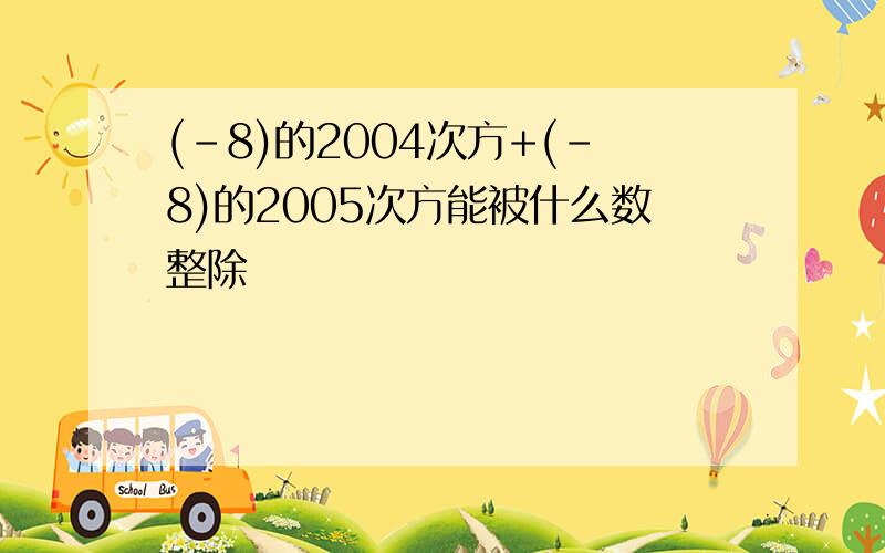 (-8)的2004次方+(-8)的2005次方能被什么数整除