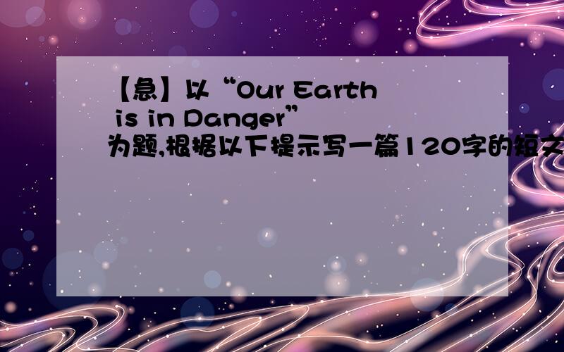 【急】以“Our Earth is in Danger”为题,根据以下提示写一篇120字的短文.