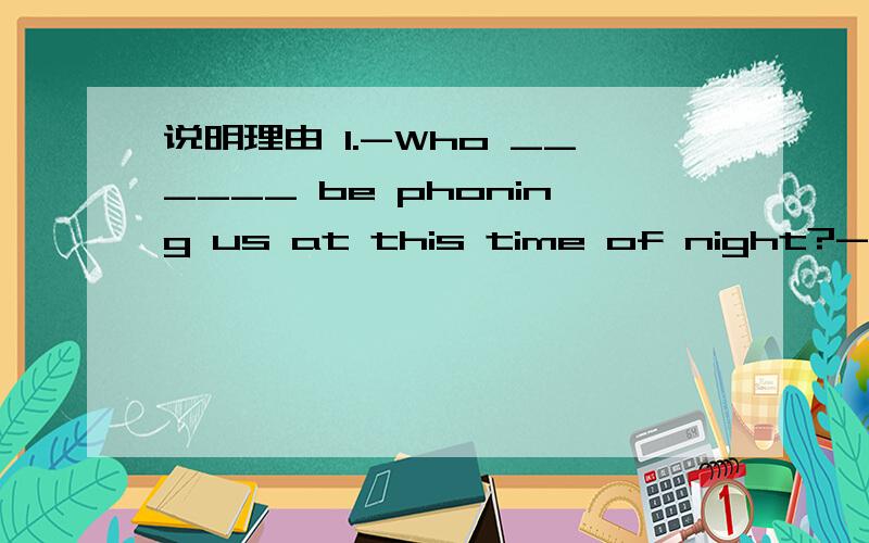 说明理由 1.-Who ______ be phoning us at this time of night?-It m