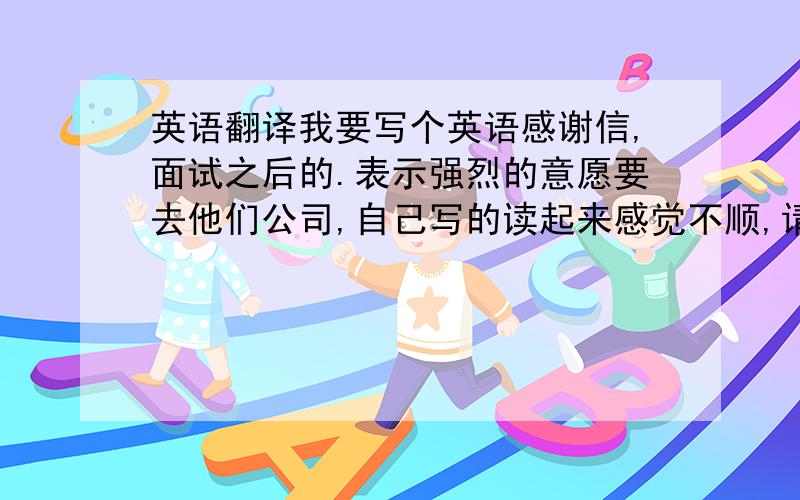 英语翻译我要写个英语感谢信,面试之后的.表示强烈的意愿要去他们公司,自己写的读起来感觉不顺,请高手帮忙把下面几句翻译下,