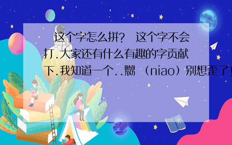 囧这个字怎么拼?囧这个字不会打.大家还有什么有趣的字贡献下.我知道一个..嬲 （niao）别想歪了!