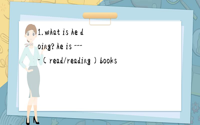 1.what is he doing?he is ----(read/reading)books