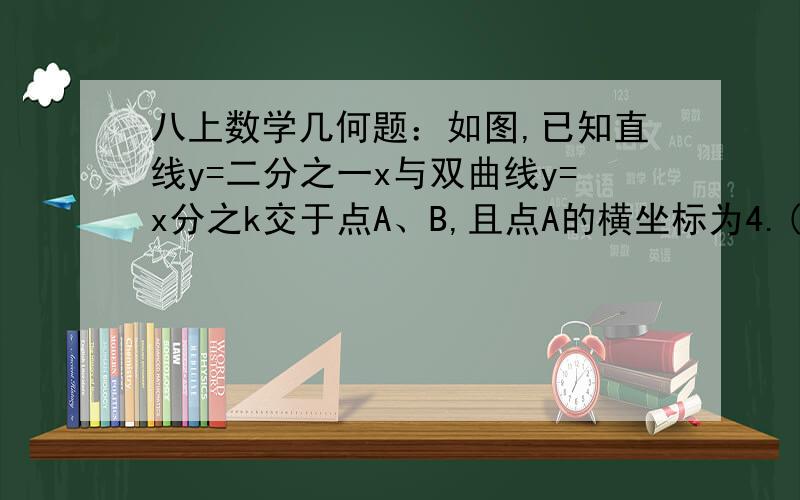 八上数学几何题：如图,已知直线y=二分之一x与双曲线y=x分之k交于点A、B,且点A的横坐标为4.(1)求K的值