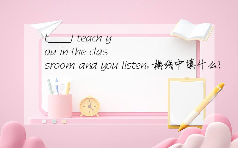 t____l teach you in the classroom and you listen,横线中填什么?