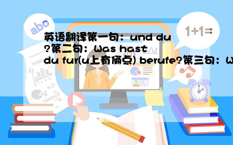 英语翻译第一句：und du?第二句：Was hast du fur(u上有俩点) berufe?第三句：Was ver